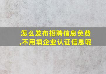 怎么发布招聘信息免费,不用填企业认证信息呢