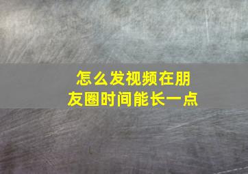 怎么发视频在朋友圈时间能长一点