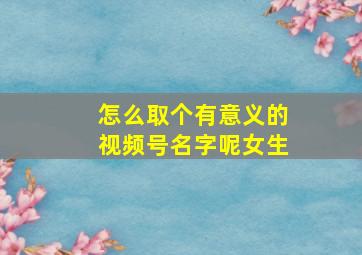 怎么取个有意义的视频号名字呢女生