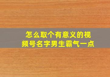 怎么取个有意义的视频号名字男生霸气一点