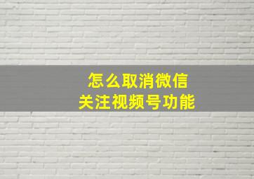 怎么取消微信关注视频号功能