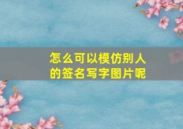 怎么可以模仿别人的签名写字图片呢