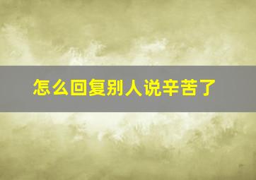 怎么回复别人说辛苦了