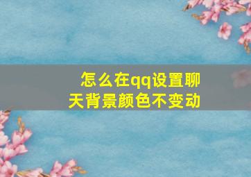 怎么在qq设置聊天背景颜色不变动