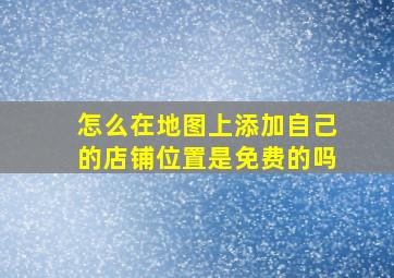 怎么在地图上添加自己的店铺位置是免费的吗