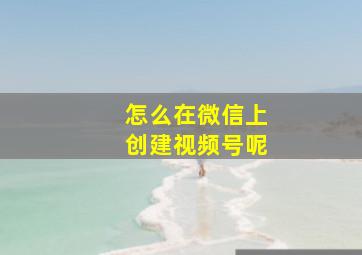 怎么在微信上创建视频号呢