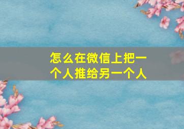 怎么在微信上把一个人推给另一个人