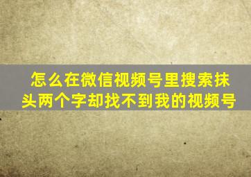 怎么在微信视频号里搜索抹头两个字却找不到我的视频号