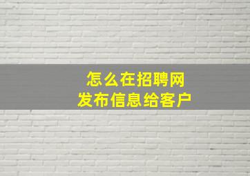 怎么在招聘网发布信息给客户