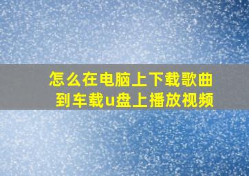 怎么在电脑上下载歌曲到车载u盘上播放视频