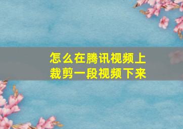 怎么在腾讯视频上裁剪一段视频下来