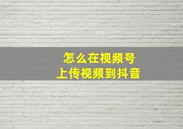 怎么在视频号上传视频到抖音