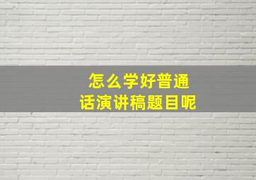 怎么学好普通话演讲稿题目呢