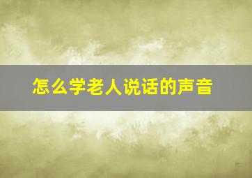 怎么学老人说话的声音