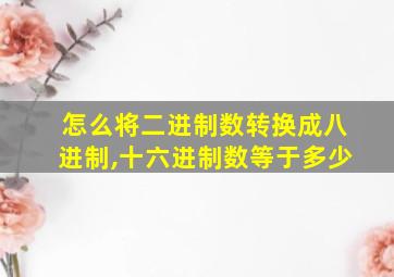 怎么将二进制数转换成八进制,十六进制数等于多少