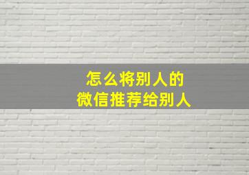 怎么将别人的微信推荐给别人