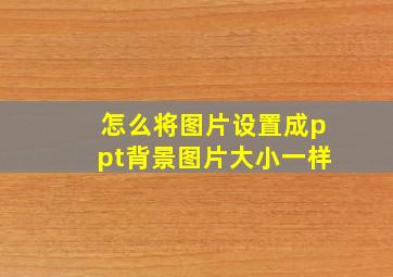 怎么将图片设置成ppt背景图片大小一样