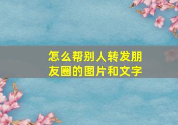 怎么帮别人转发朋友圈的图片和文字