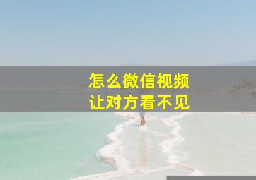 怎么微信视频让对方看不见