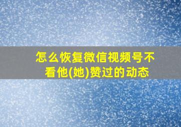 怎么恢复微信视频号不看他(她)赞过的动态