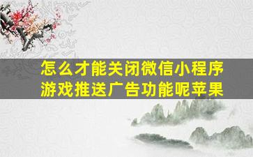 怎么才能关闭微信小程序游戏推送广告功能呢苹果