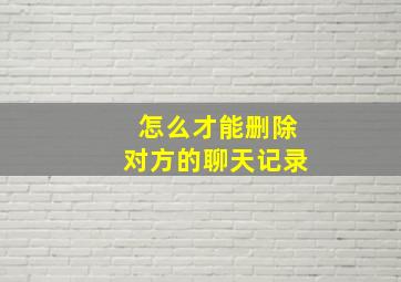 怎么才能删除对方的聊天记录