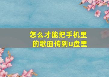 怎么才能把手机里的歌曲传到u盘里