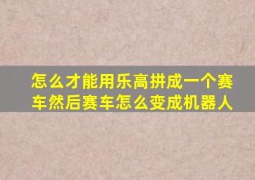 怎么才能用乐高拼成一个赛车然后赛车怎么变成机器人