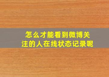 怎么才能看到微博关注的人在线状态记录呢