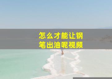 怎么才能让钢笔出油呢视频