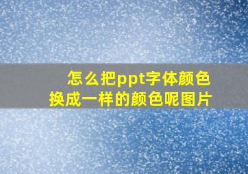 怎么把ppt字体颜色换成一样的颜色呢图片