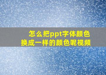 怎么把ppt字体颜色换成一样的颜色呢视频