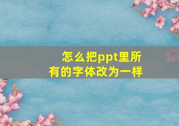 怎么把ppt里所有的字体改为一样