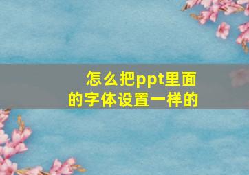 怎么把ppt里面的字体设置一样的