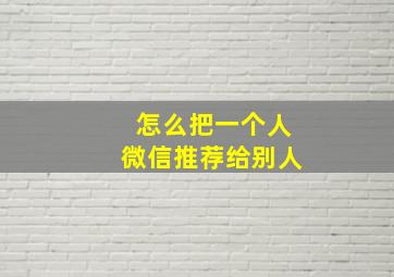 怎么把一个人微信推荐给别人