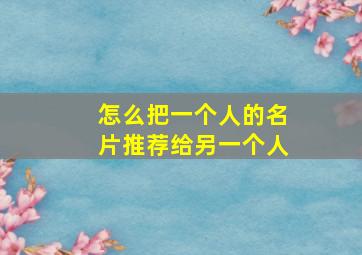 怎么把一个人的名片推荐给另一个人