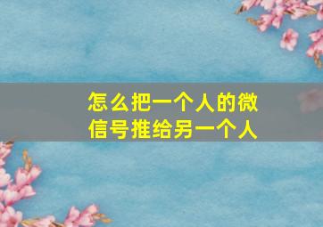 怎么把一个人的微信号推给另一个人