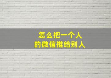 怎么把一个人的微信推给别人