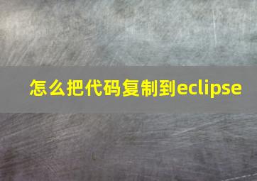 怎么把代码复制到eclipse