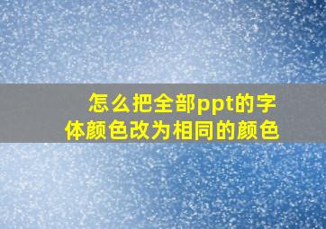 怎么把全部ppt的字体颜色改为相同的颜色