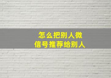 怎么把别人微信号推荐给别人