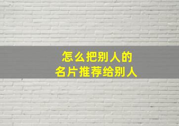 怎么把别人的名片推荐给别人