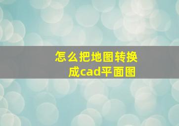 怎么把地图转换成cad平面图