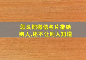 怎么把微信名片推给别人,还不让别人知道