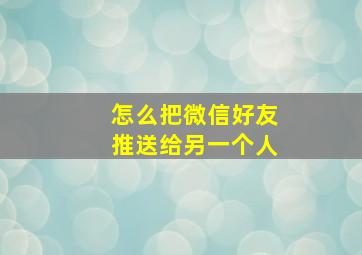 怎么把微信好友推送给另一个人