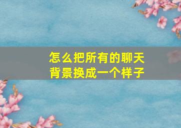 怎么把所有的聊天背景换成一个样子