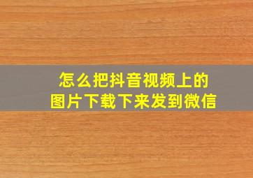 怎么把抖音视频上的图片下载下来发到微信