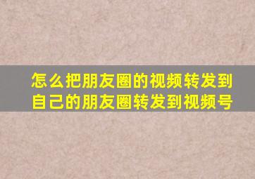 怎么把朋友圈的视频转发到自己的朋友圈转发到视频号