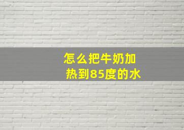 怎么把牛奶加热到85度的水