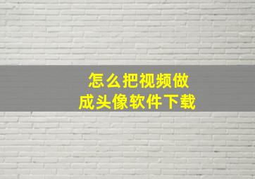 怎么把视频做成头像软件下载